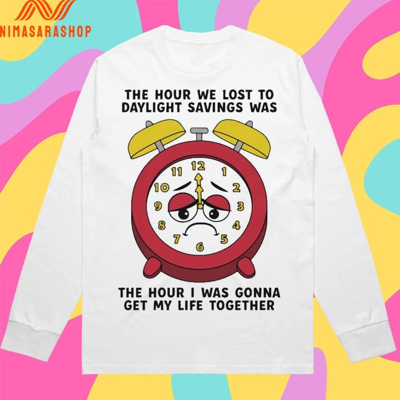 The Hour We Lost To Daylight Savings Was The Hour I Was Gonna Get My Life Together Shirts