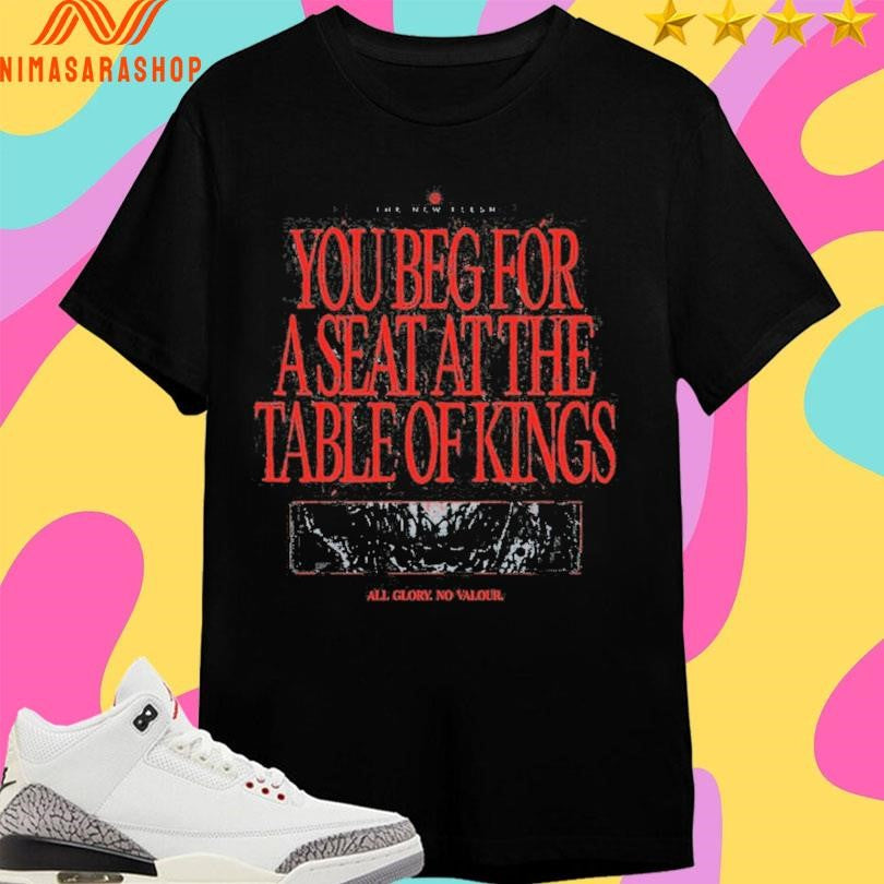 The New Flesh You Beg For A Seat At The Table Of Kings All Glory No Valour Shirts