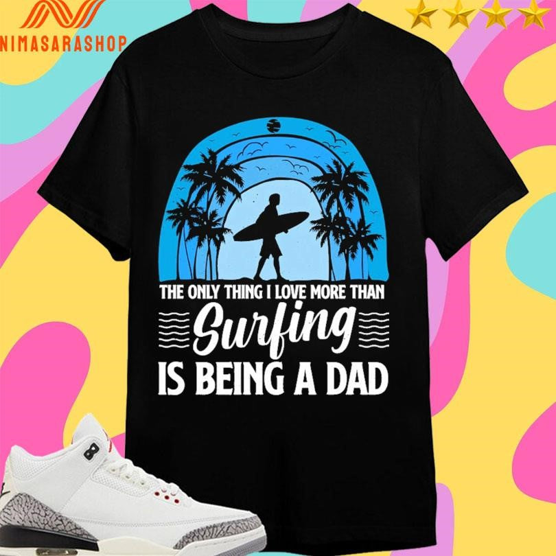 The Only Thing I Love More Than Surfing Is Being A Dad Shirts