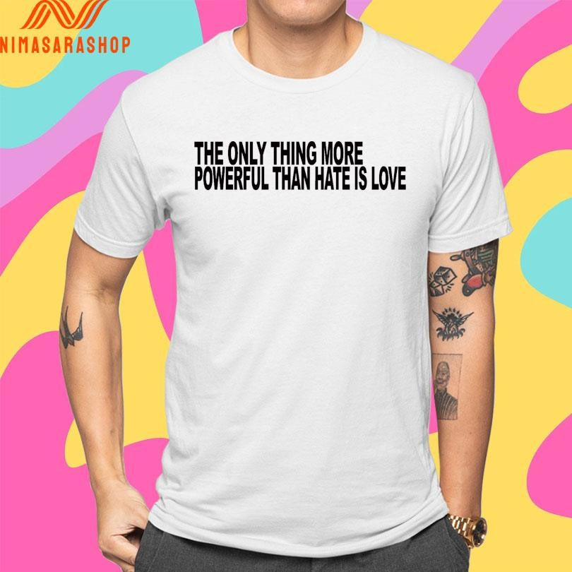 The Only Thing More Powerful Than Hate Is Love Shirts