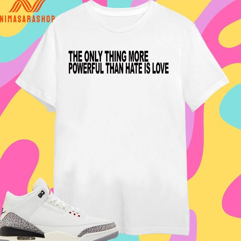 The Only Thing More Powerful Than Hate Is Love Shirts
