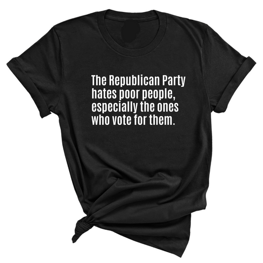 The Republican Party Hates Poor People, Especially the Ones Who Vote for Them Unisex Tee
