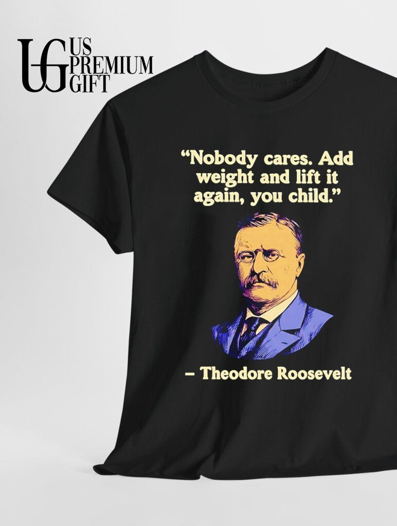 Theodore Roosevelt Nobody cares add weight and lift it again yoou child shirt