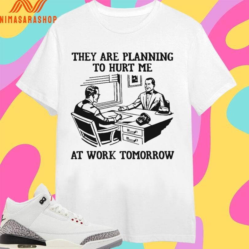 They Are Planning To Hurt Me At Work Tomorrow Shirts