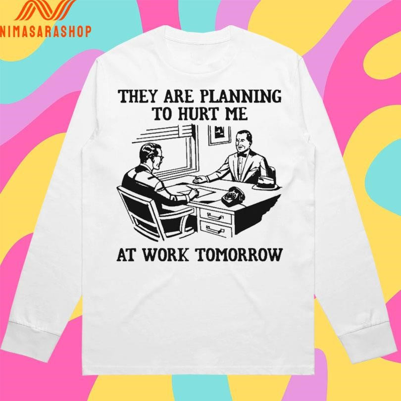 They Are Planning To Hurt Me At Work Tomorrow Shirts