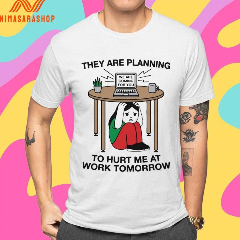 They Are Planning To Hurt Me At Work Tomorrow We Are Coming For You Shirts