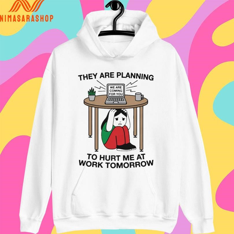 They Are Planning To Hurt Me At Work Tomorrow We Are Coming For You Shirts