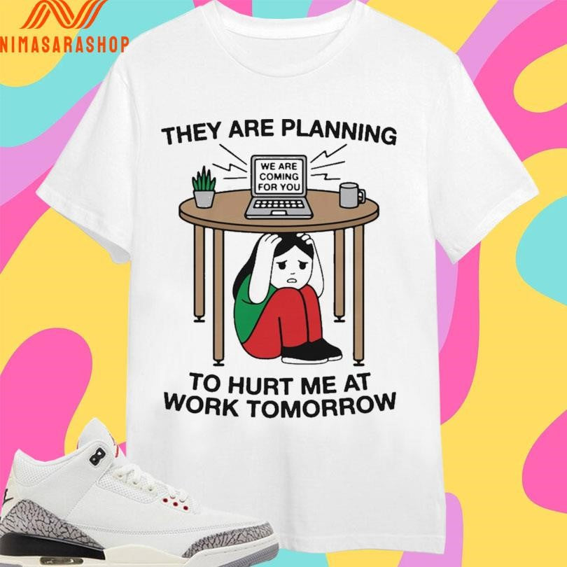 They Are Planning To Hurt Me At Work Tomorrow We Are Coming For You Shirts