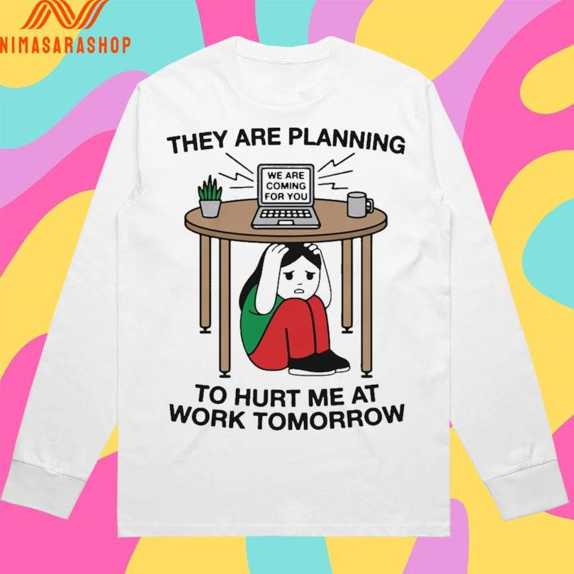 They Are Planning To Hurt Me At Work Tomorrow We Are Coming For You Shirts