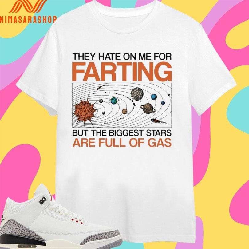 They Hate On Me For Farting But The Biggest Stars Are Full Of Gas Shirts
