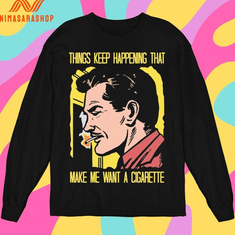 Things Keep Happening That Make Me Want A Cigarette Man Smokes Shirts