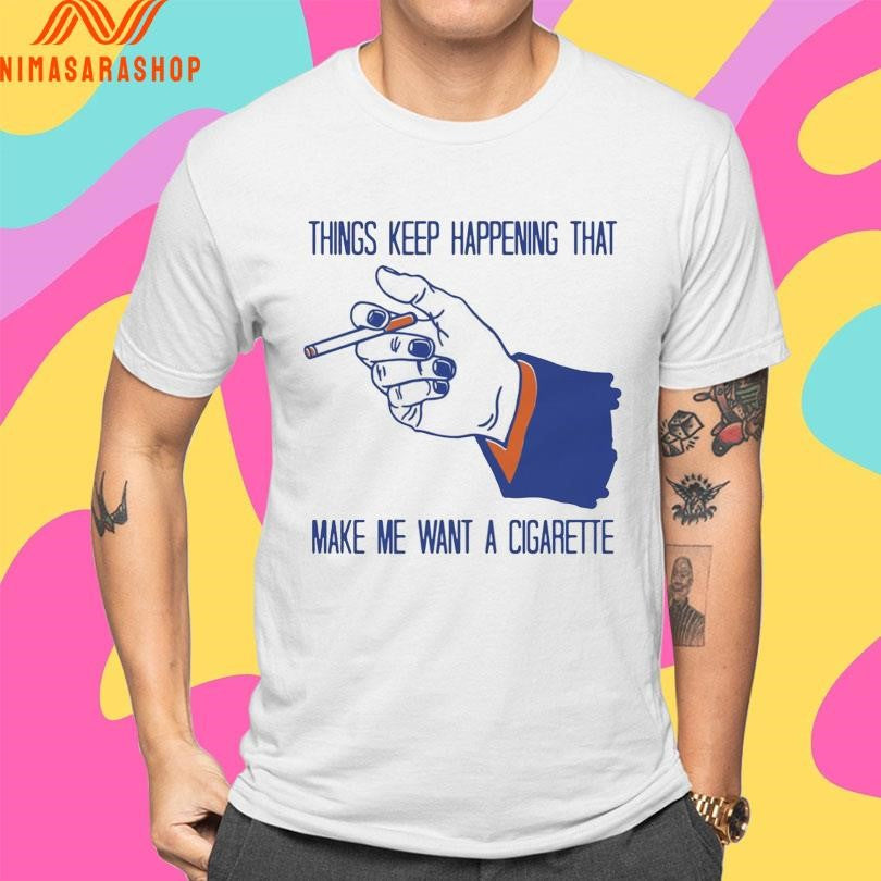 Things Keep Happening That Make Me Want A Cigarette Smoking Shirts