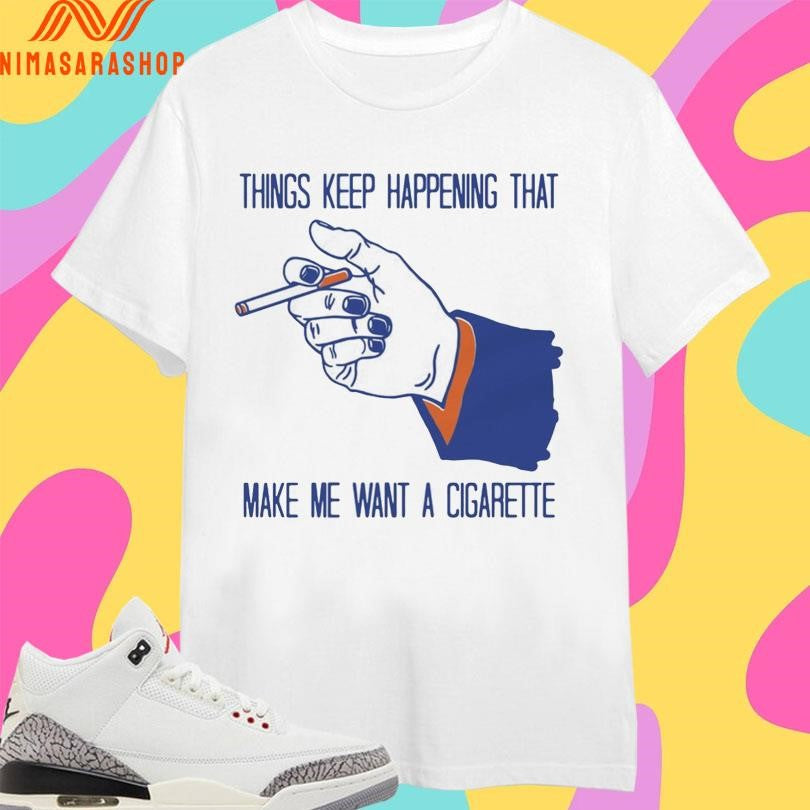 Things Keep Happening That Make Me Want A Cigarette Smoking Shirts