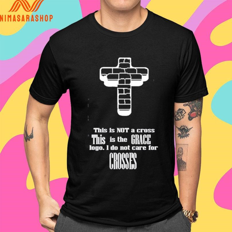 This Is Not A Cross This Is The Grace Logo I Do Not Care For Crosses Shirts