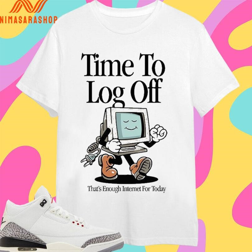 Time To Log Off That’s Enough Internet For Today Shirts
