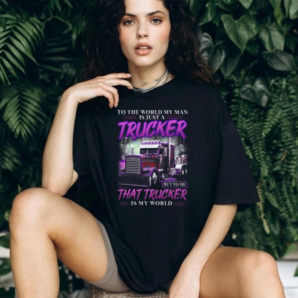 To The World My Man Is Just A Trucker To Me He Is My World T Shirt