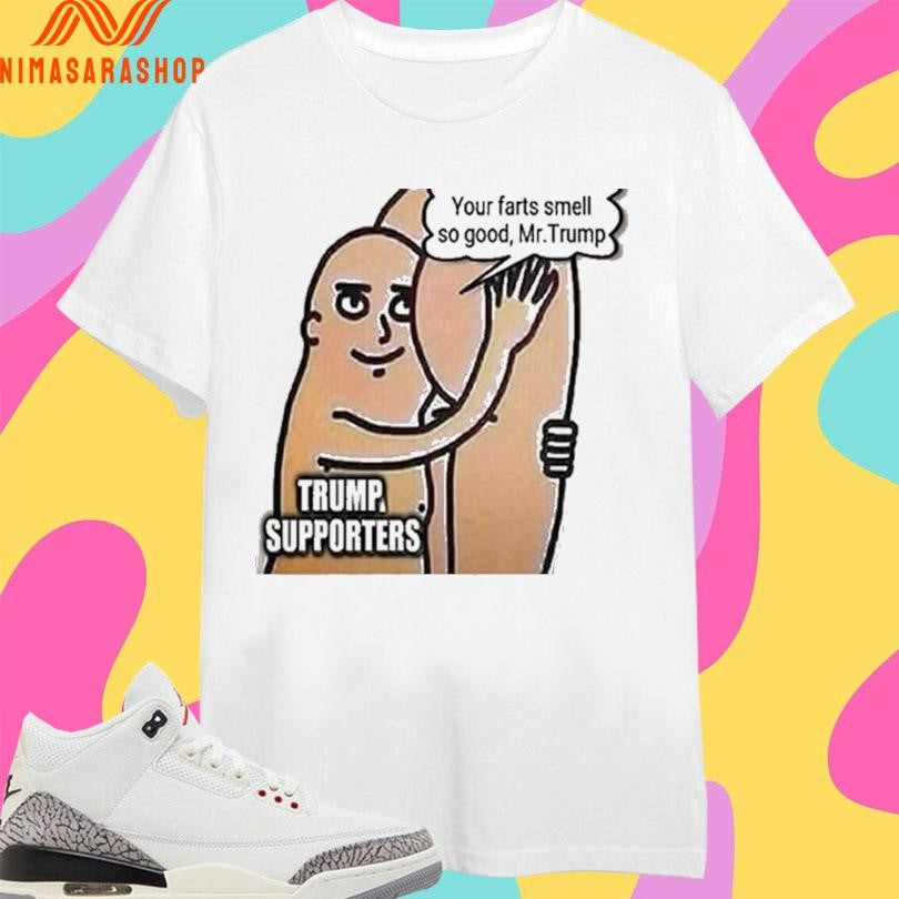 Trump Supporters Your Farts Smell So Good Mr Trump Shirts