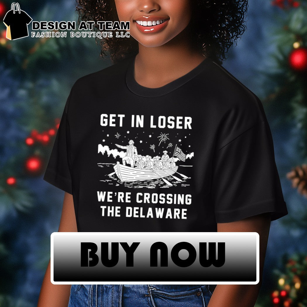 Get In Loser We’re Crossing The Delaware Crossing The Delaware Independence 4th of July shirt