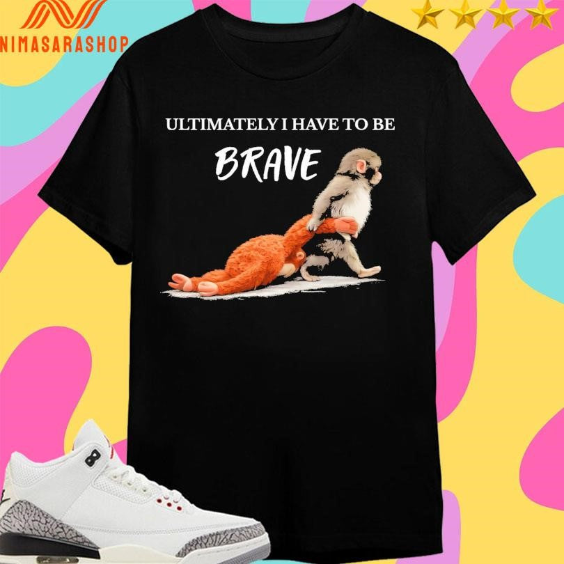 Ultimately I Have To Be Brave Punch The Monkey Shirts