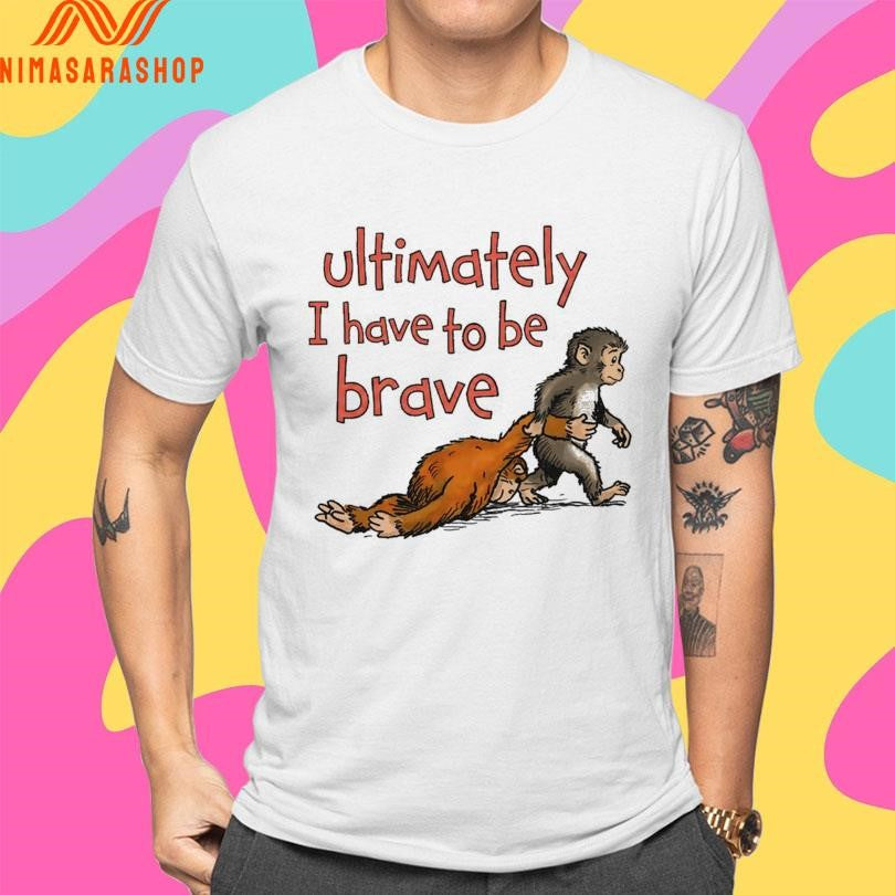 Ultimately I Have To Be Brave Shirts