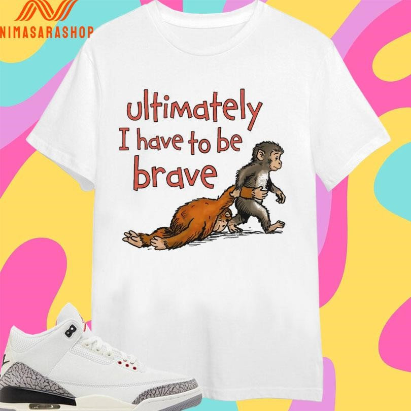 Ultimately I Have To Be Brave Shirts