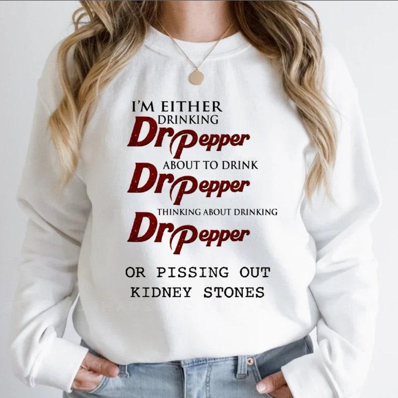 [Up To 5XL] I'm Either Drinking Dr Pepper About To Drink Dr Pepper Sweatshirt, Pissing Out Kidney Stones Tee, Funny...