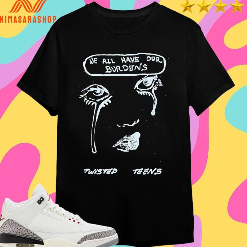 We All Have Our Burdens Twisted Teens Shirts