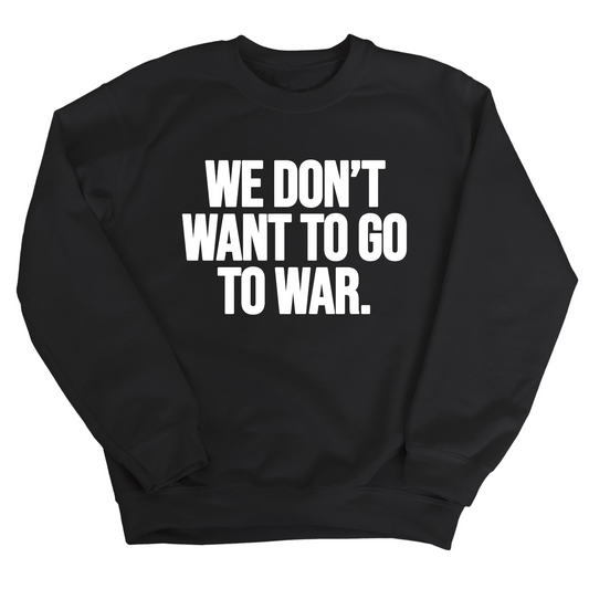 We DonÃ¢â‚¬â„¢t Want to Go to War Unisex Sweatshirt