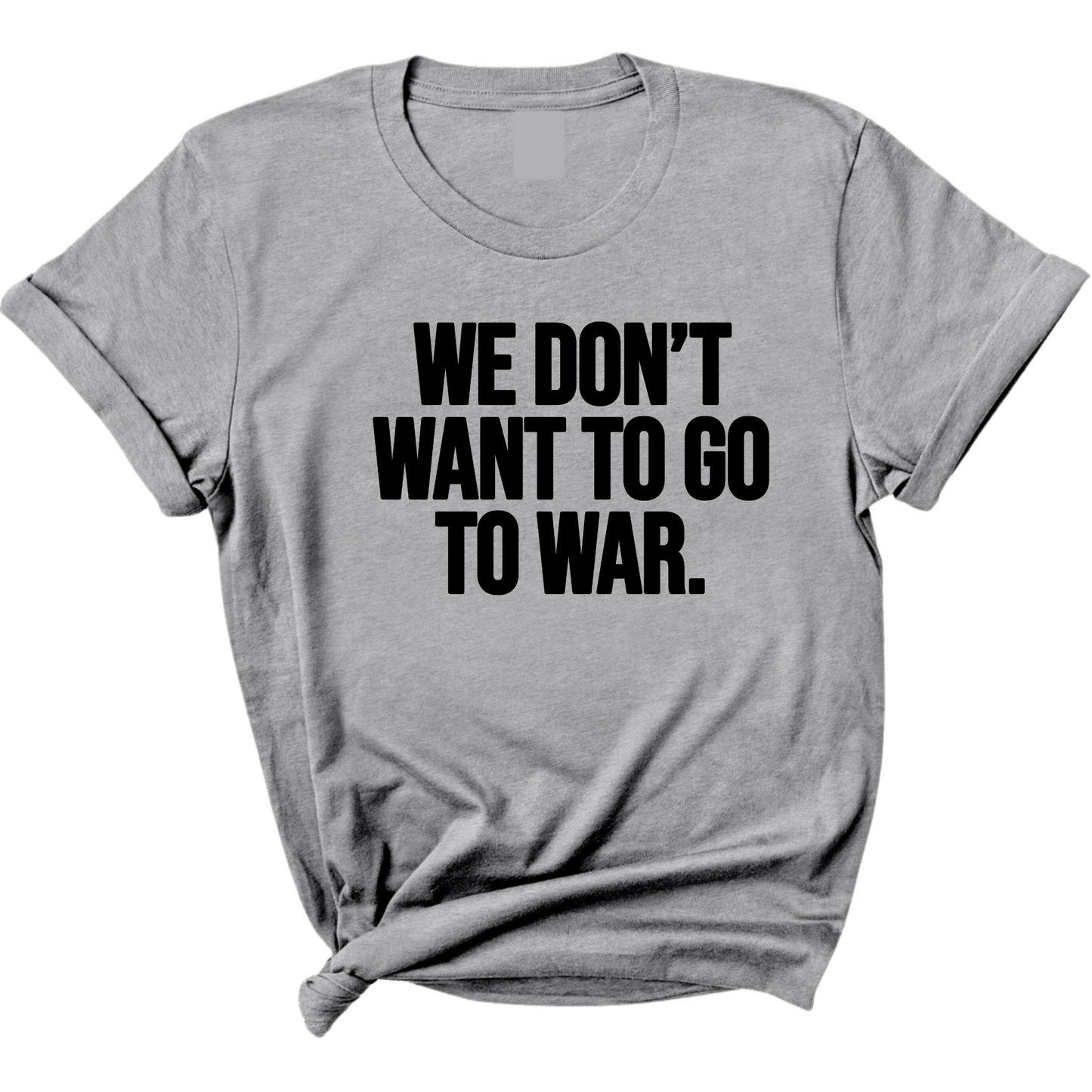 We DonÃ¢â‚¬â„¢t Want to Go to War Unisex Tee