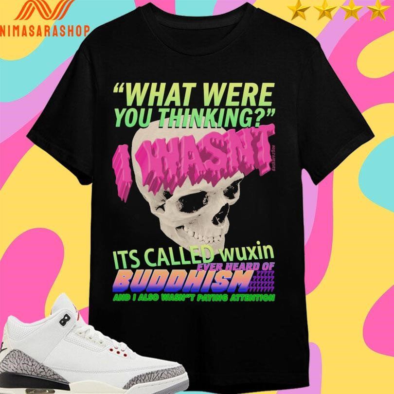 What Where You Thinking I Wasn’t It’s Called Wuxin Ever Heard Of Buddhism And I Also Wasn’t Paying Attention Skull Shirts