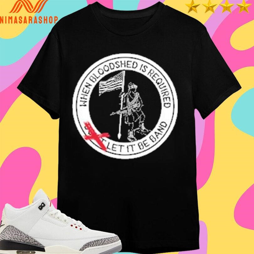 When Bloodshed Is Required Let It Be Band Logo Shirts