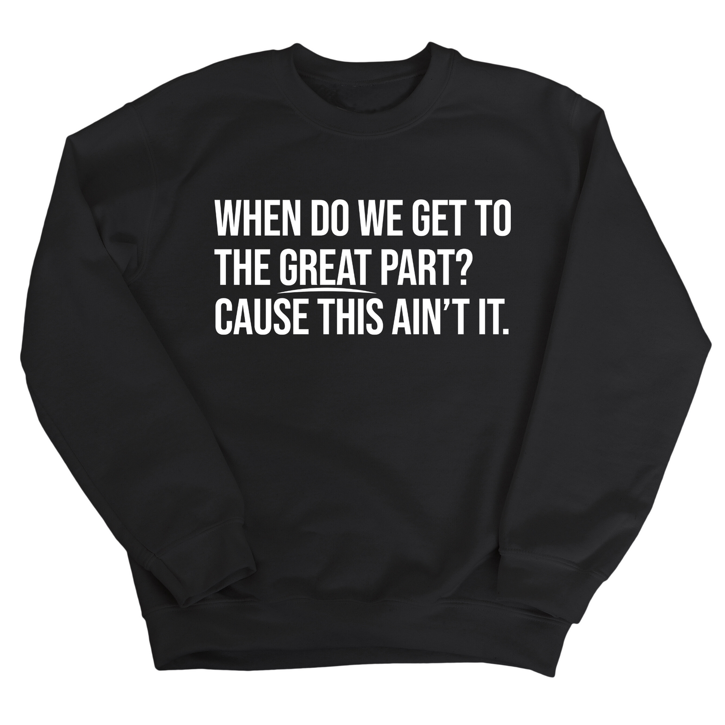 When Do We Get to the Great Part? Cause This Ain't It Unisex Sweatshirt