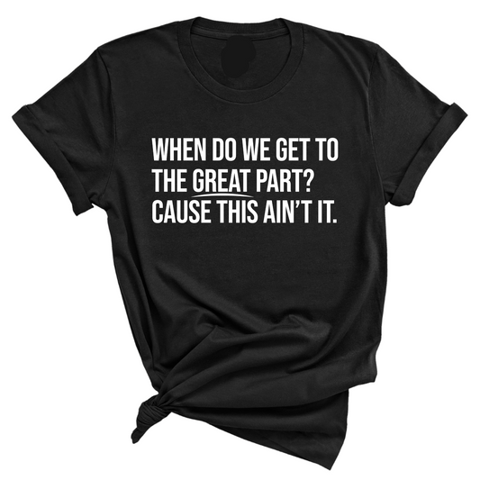 When Do We Get to the Great Part? Cause This Ain't It Unisex Tee