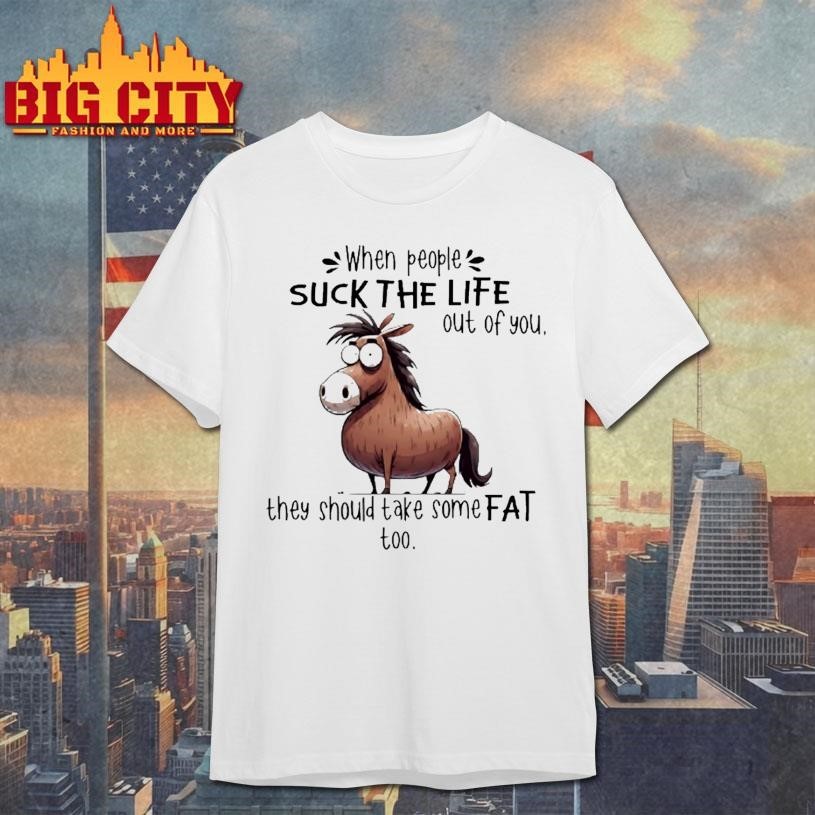 When People Suck The Life Out Of You They Should Take Some Fat Too Horse Shirt