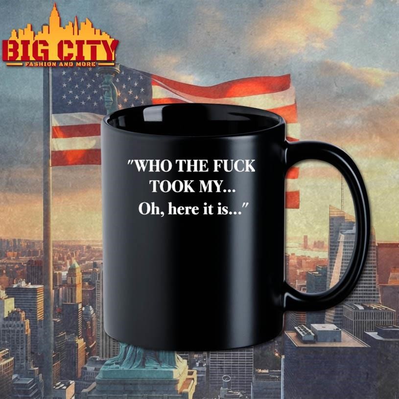 Who The Fuck Took My Oh Here It Is Shirt