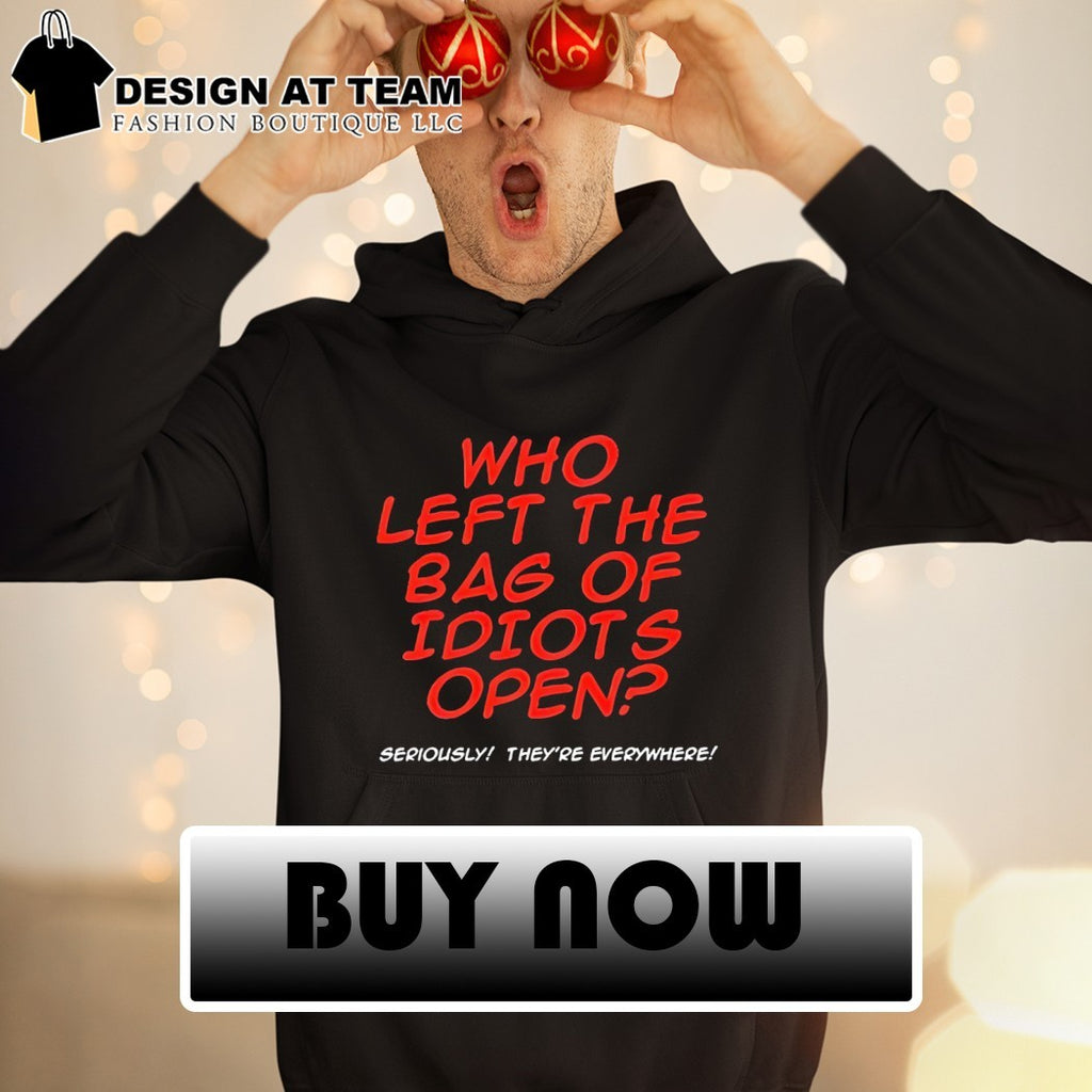 Who left the bag of idiots open seriously they’re everywhere shirt