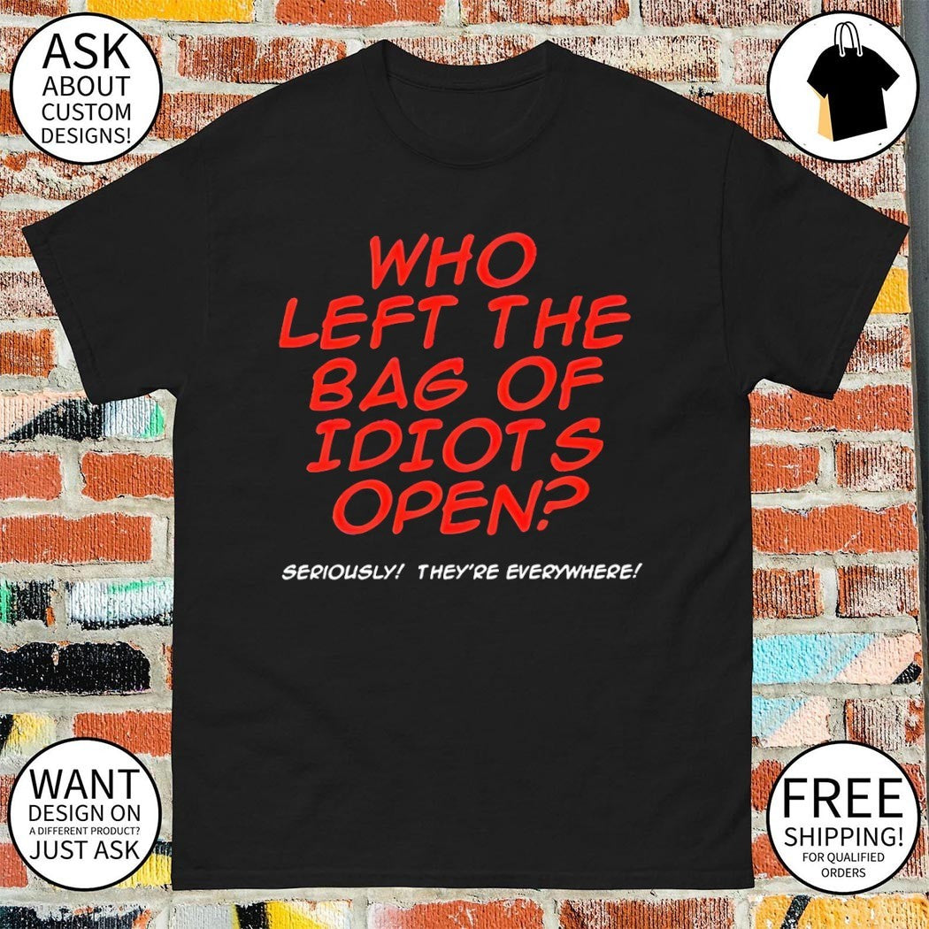 Who left the bag of idiots open seriously they’re everywhere shirt