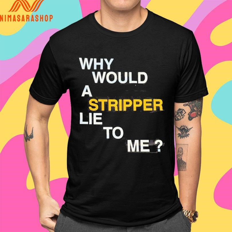 Why Would A Stripper Lie To Μe Shirts