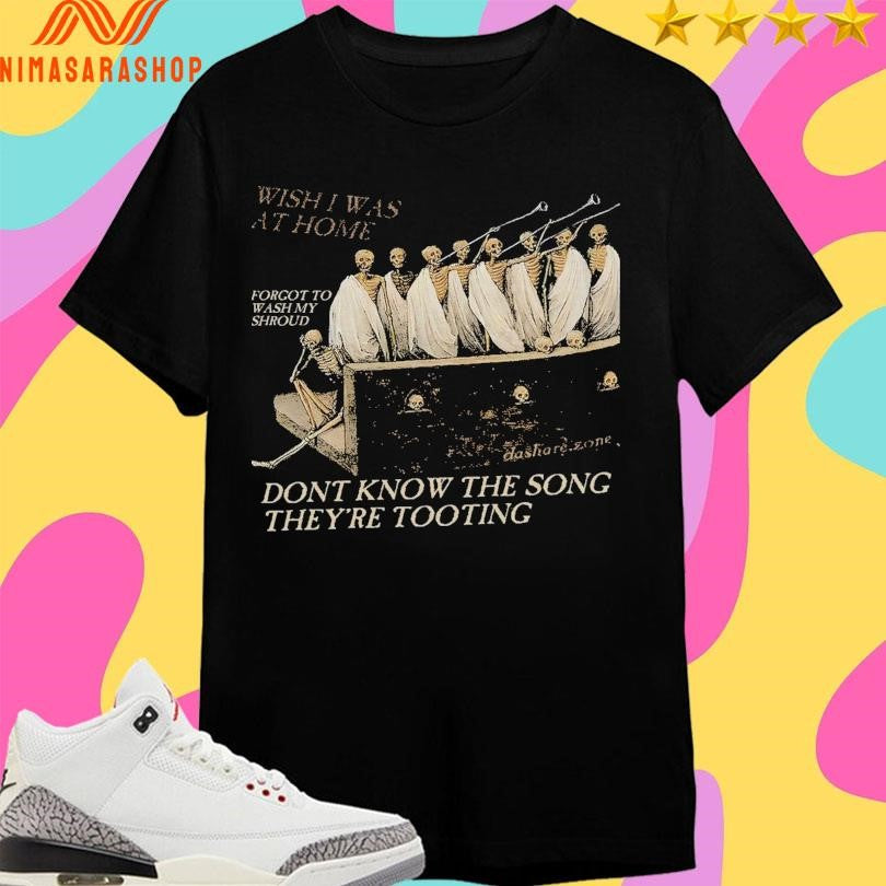 Wish I Was At Home Forgot To Wash My Shroud Don’t Know The Song They’re Tooting Shirts
