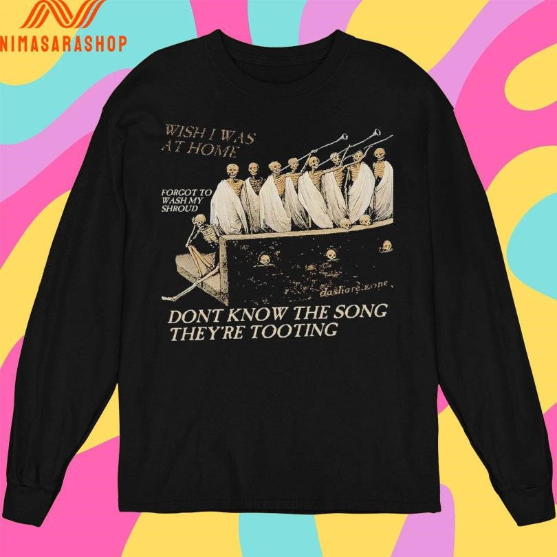 Wish I Was At Home Forgot To Wash My Shroud Don’t Know The Song They’re Tooting Shirts