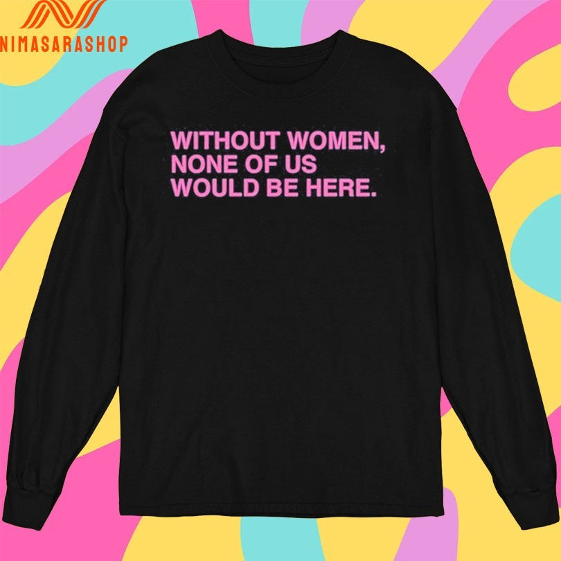 Without Women None Of Us Would Be Here Shirts