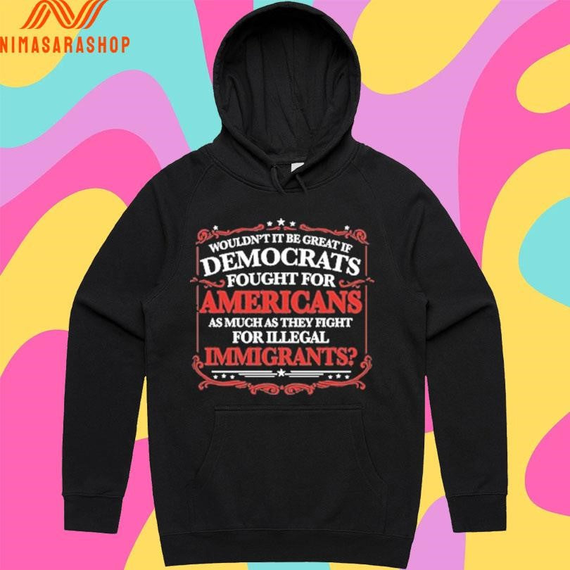 Wouldn’t It Be Great If Democrats Fought For Americans As Much As They Fight For Illegal Immigrants Shirts