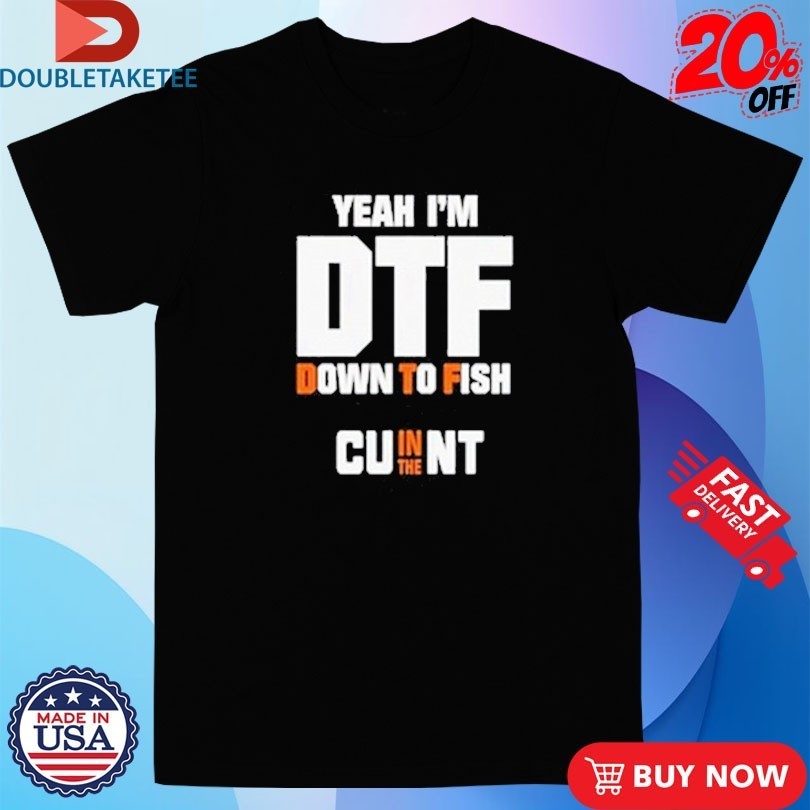 Yeah I’m DTF Down To Fish Cu In The Nt Shirts