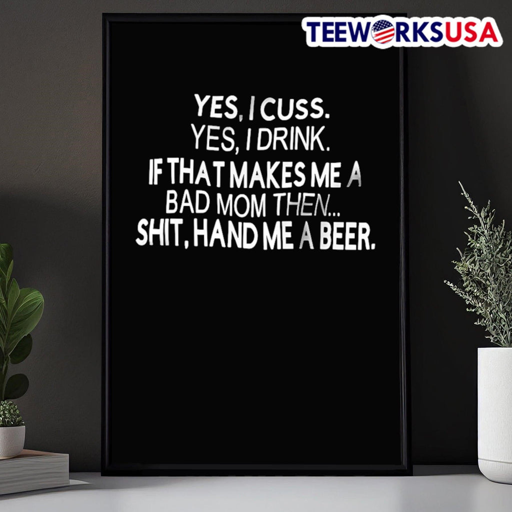 Yes I Cuss Yes I Drink If That Makes Me A Bad Mom Then Shit Hand Me A Beer Shirt