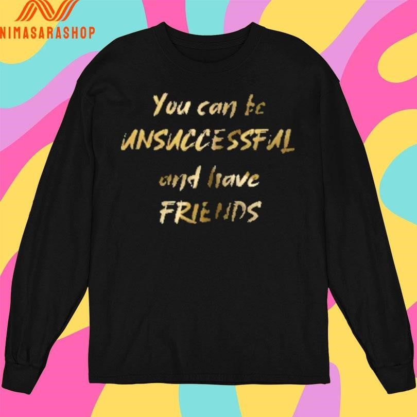 You Can Be Unsuccessful And Have Friends Shirts