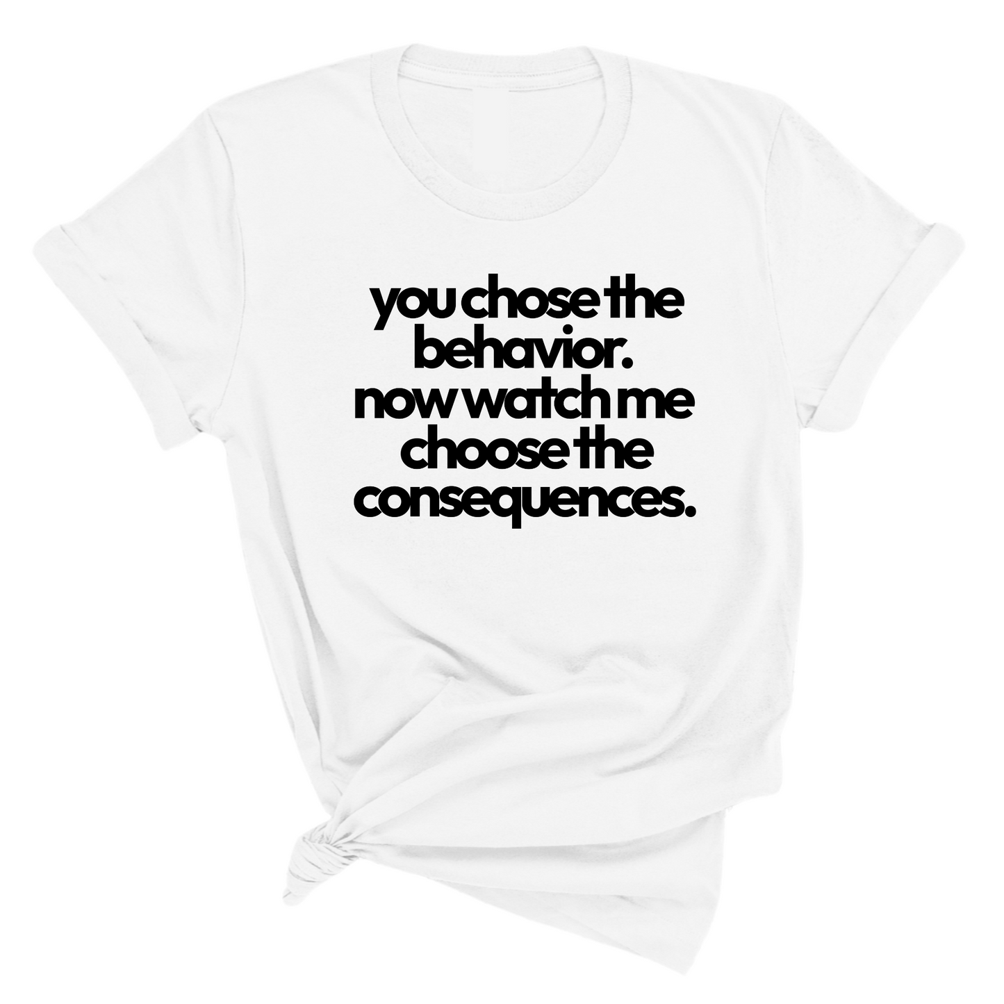 You Choose the Behavior. Now watch me choose the Consequences Unisex Tee