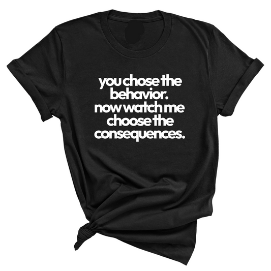 You Choose the Behavior. Now watch me choose the Consequences Unisex Tee