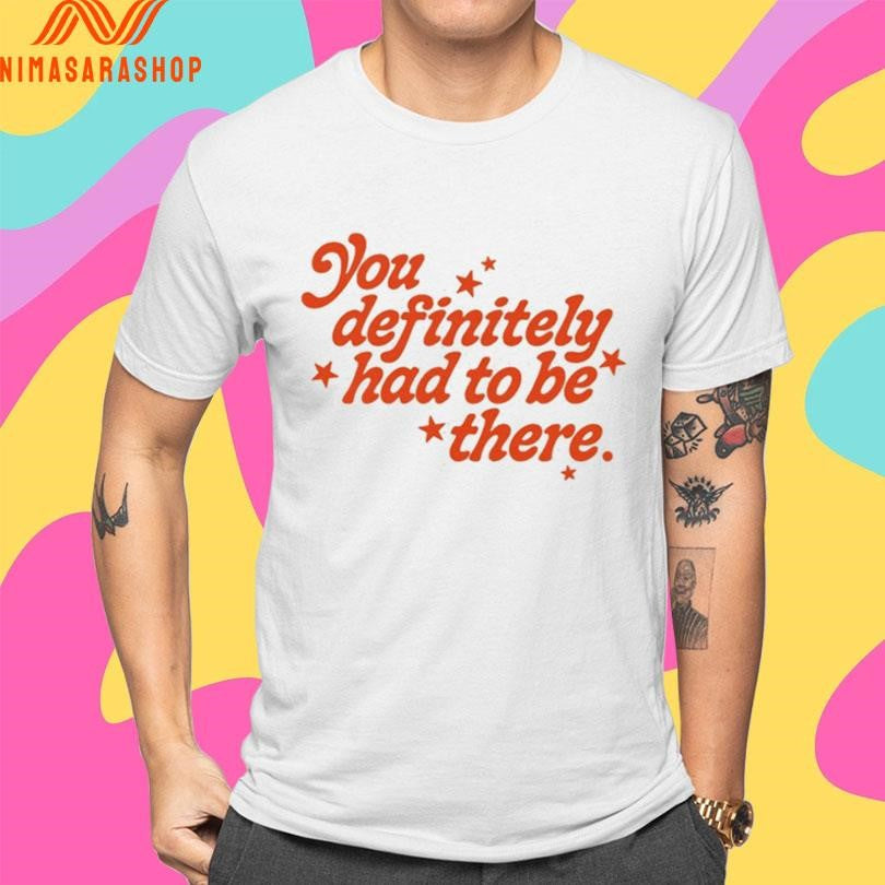 You Definitely Had To Be There Shirts