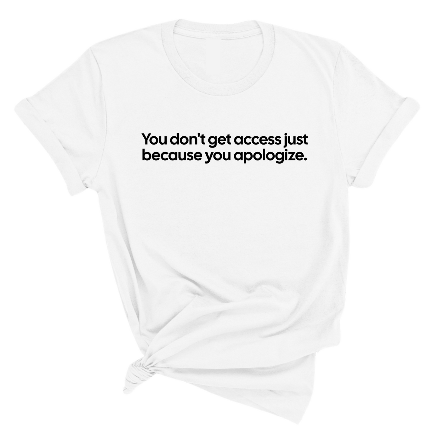 You DonÃ¢â‚¬â„¢t Get Access Just Because You Apologize Unisex Tee