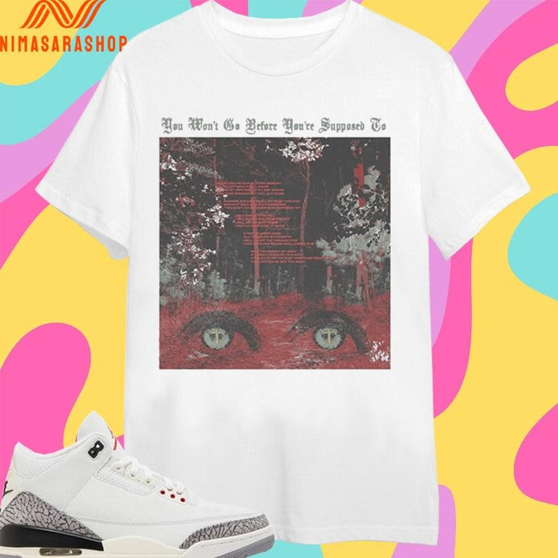 You Won’t Go Before You’re Supposed To Shirts